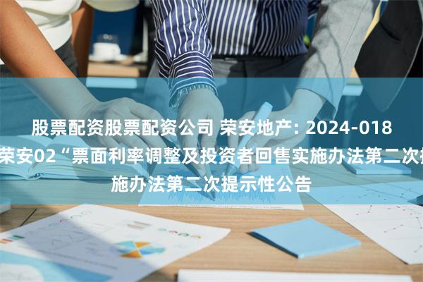 股票配资股票配资公司 荣安地产: 2024-018  关于”20荣安02“票面利率调整及投资者回售实施办法第二次提示性公告