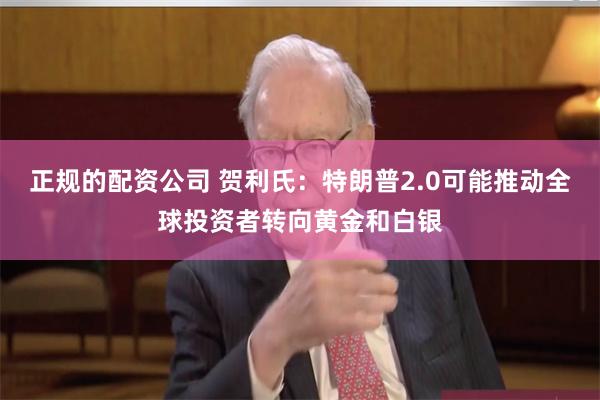 正规的配资公司 贺利氏：特朗普2.0可能推动全球投资者转向黄金和白银