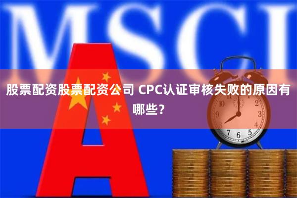 股票配资股票配资公司 CPC认证审核失败的原因有哪些？