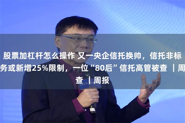 股票加杠杆怎么操作 又一央企信托换帅，信托非标业务或新增25%限制，一位“80后”信托高管被查 ｜周报