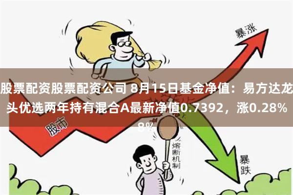 股票配资股票配资公司 8月15日基金净值：易方达龙头优选两年持有混合A最新净值0.7392，涨0.28%