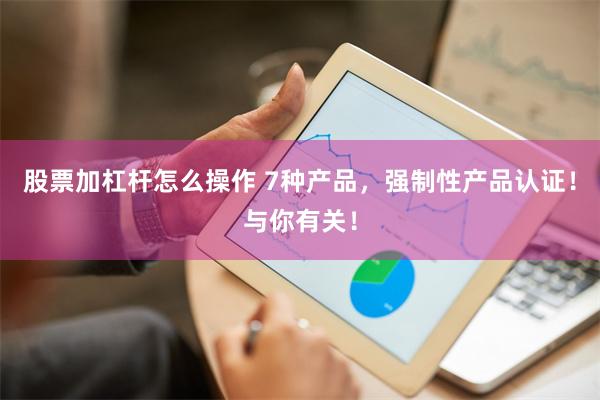 股票加杠杆怎么操作 7种产品，强制性产品认证！与你有关！