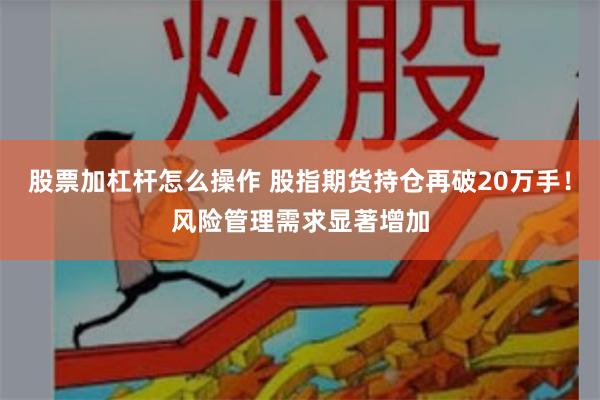 股票加杠杆怎么操作 股指期货持仓再破20万手！风险管理需求显著增加