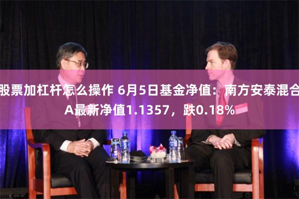 股票加杠杆怎么操作 6月5日基金净值：南方安泰混合A最新净值1.1357，跌0.18%