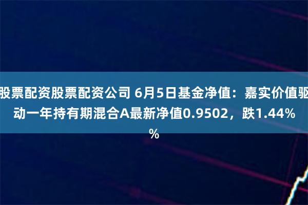 股票配资股票配资公司 6月5日基金净值：嘉实价值驱动一年持有期混合A最新净值0.9502，跌1.44%