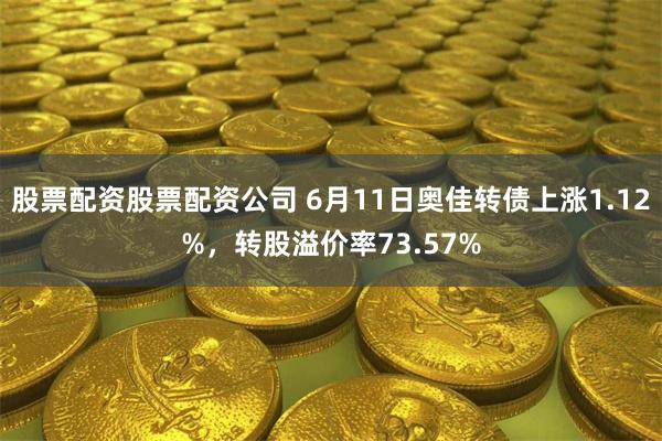 股票配资股票配资公司 6月11日奥佳转债上涨1.12%，转股溢价率73.57%