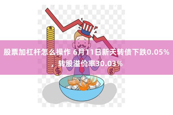 股票加杠杆怎么操作 6月11日新天转债下跌0.05%，转股溢价率30.03%