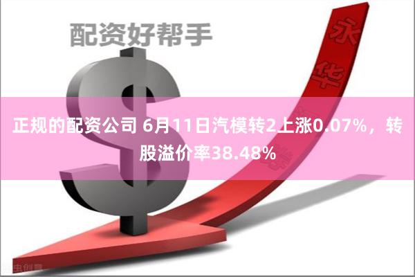 正规的配资公司 6月11日汽模转2上涨0.07%，转股溢价率38.48%