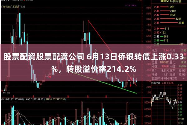 股票配资股票配资公司 6月13日侨银转债上涨0.33%，转股溢价率214.2%