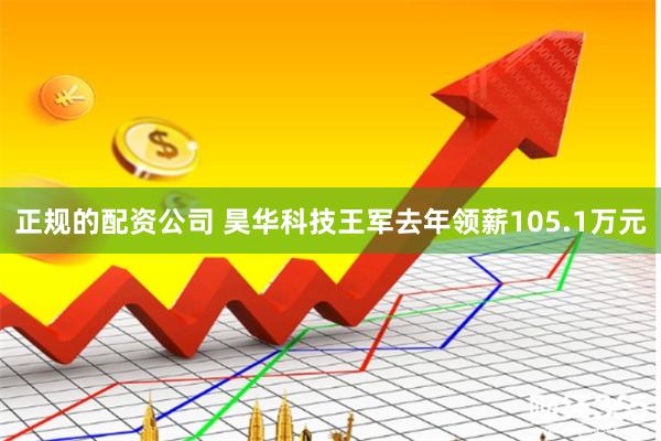 正规的配资公司 昊华科技王军去年领薪105.1万元