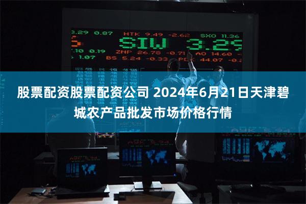 股票配资股票配资公司 2024年6月21日天津碧城农产品批发市场价格行情