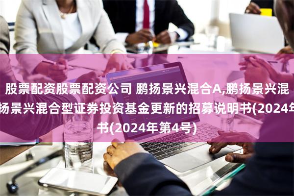 股票配资股票配资公司 鹏扬景兴混合A,鹏扬景兴混合C: 鹏扬景兴混合型证券投资基金更新的招募说明书(2024年第4号)