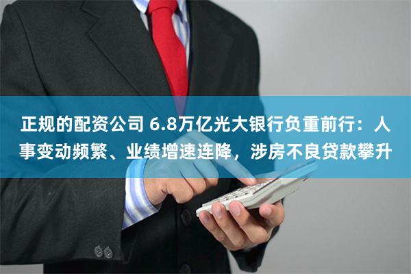 正规的配资公司 6.8万亿光大银行负重前行：人事变动频繁、业绩增速连降，涉房不良贷款攀升