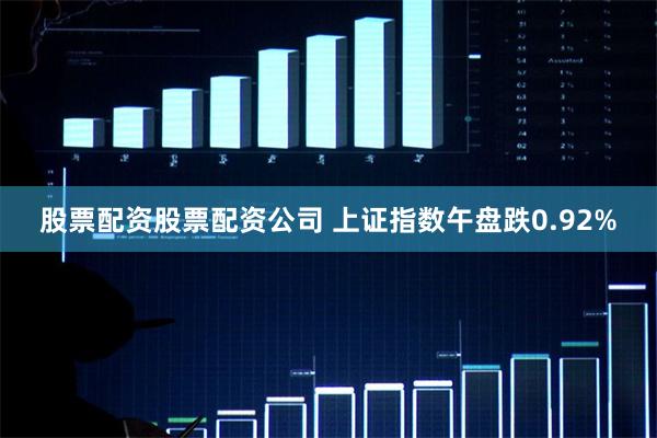 股票配资股票配资公司 上证指数午盘跌0.92%