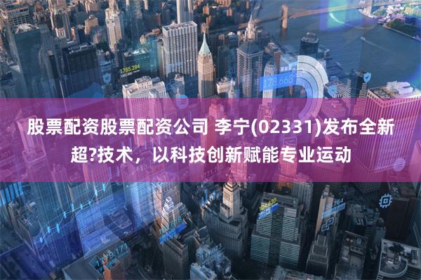 股票配资股票配资公司 李宁(02331)发布全新超?技术，以科技创新赋能专业运动