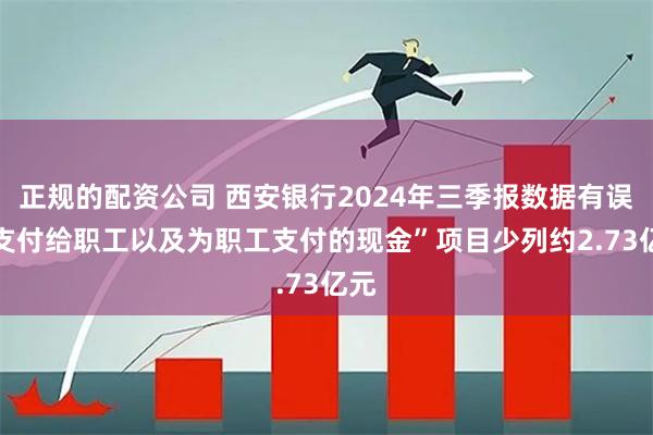 正规的配资公司 西安银行2024年三季报数据有误 “支付给职工以及为职工支付的现金”项目少列约2.73亿元