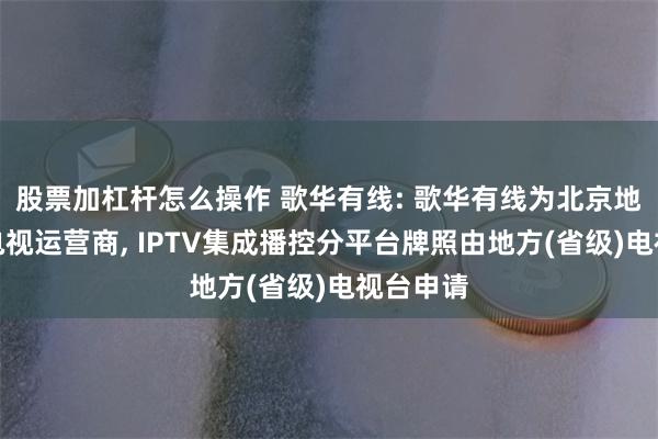 股票加杠杆怎么操作 歌华有线: 歌华有线为北京地区有线电视运营商, IPTV集成播控分平台牌照由地方(省级)电视台申请