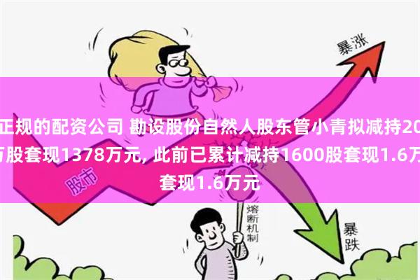 正规的配资公司 勘设股份自然人股东管小青拟减持200万股套现1378万元, 此前已累计减持1600股套现1.6万元