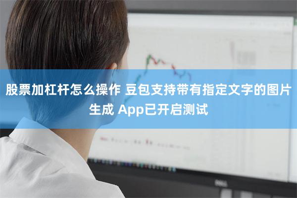 股票加杠杆怎么操作 豆包支持带有指定文字的图片生成 App已