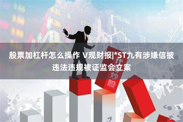 股票加杠杆怎么操作 V观财报|*ST九有涉嫌信披违法违规被证监会立案