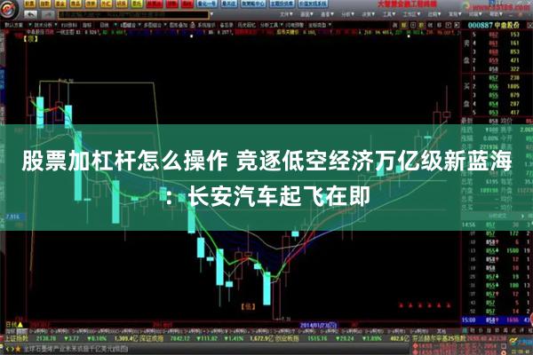 股票加杠杆怎么操作 竞逐低空经济万亿级新蓝海：长安汽车起飞在