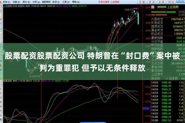 股票配资股票配资公司 特朗普在“封口费”案中被判为重罪犯 但
