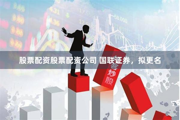 股票配资股票配资公司 国联证券，拟更名