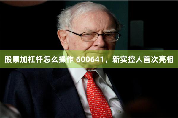 股票加杠杆怎么操作 600641，新实控人首次亮相