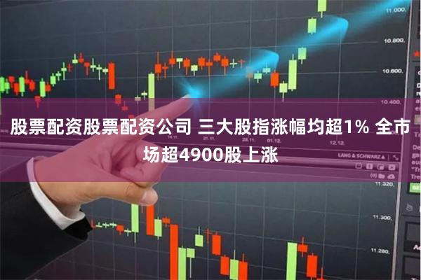 股票配资股票配资公司 三大股指涨幅均超1% 全市场超4900