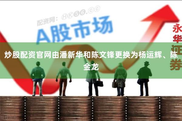 炒股配资官网由潘新华和陈文锋更换为杨运辉、陈金龙