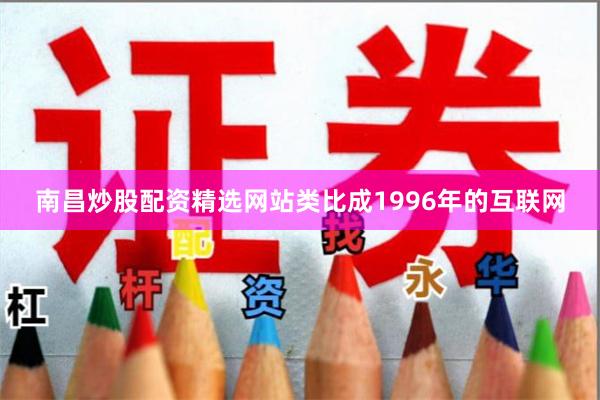 南昌炒股配资精选网站类比成1996年的互联网