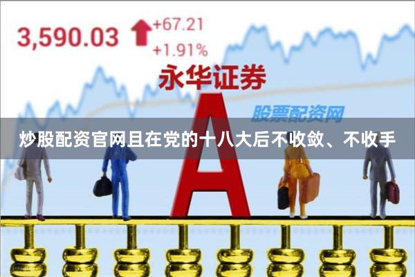 炒股配资官网且在党的十八大后不收敛、不收手