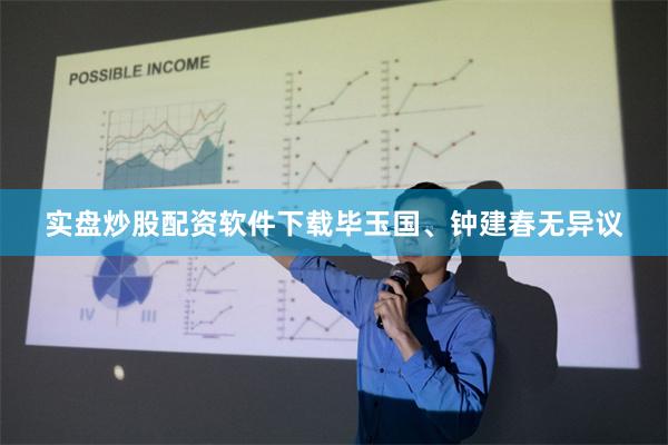 实盘炒股配资软件下载毕玉国、钟建春无异议