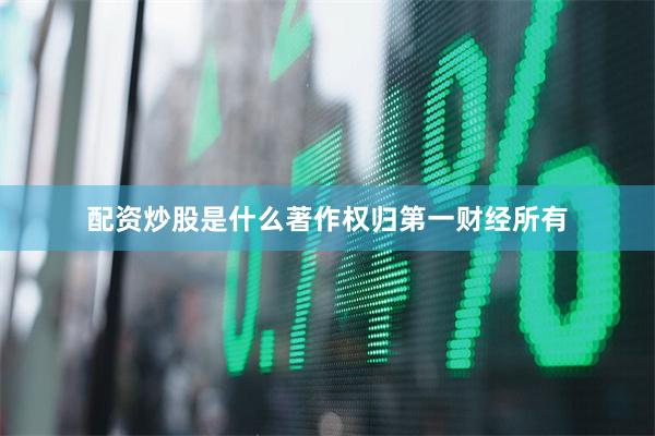 配资炒股是什么著作权归第一财经所有