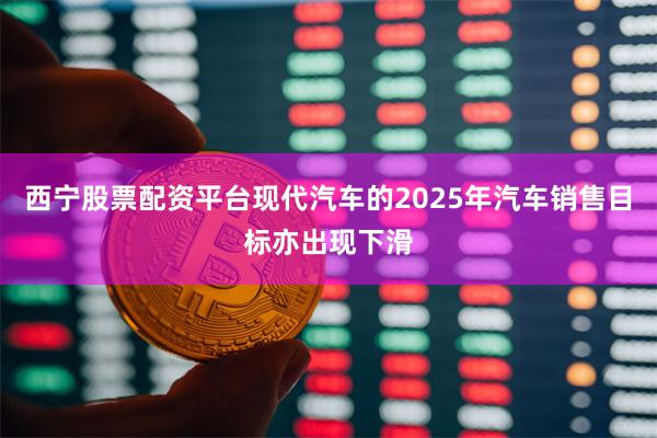西宁股票配资平台现代汽车的2025年汽车销售目标亦出现下滑