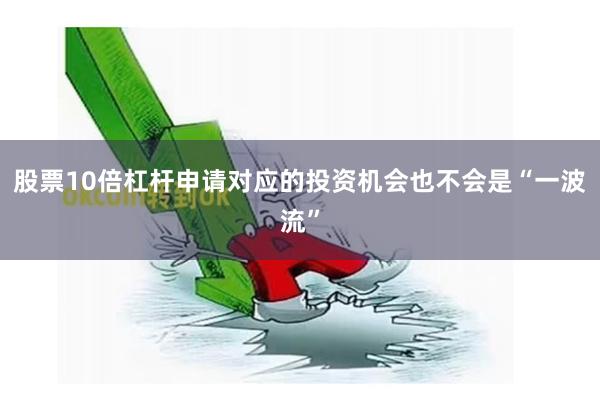 股票10倍杠杆申请对应的投资机会也不会是“一波流”