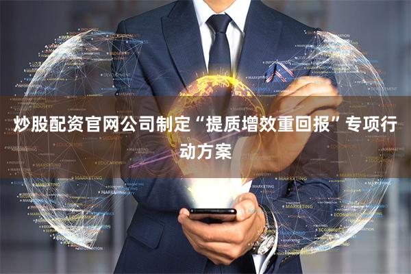 炒股配资官网公司制定“提质增效重回报”专项行动方案