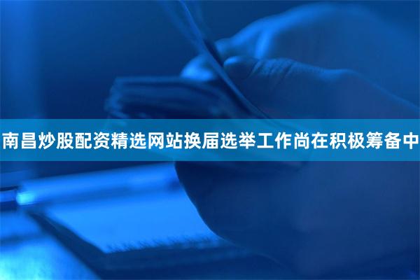 南昌炒股配资精选网站换届选举工作尚在积极筹备中