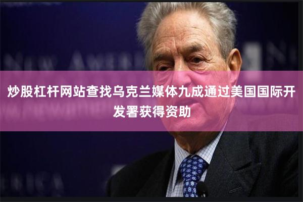 炒股杠杆网站查找乌克兰媒体九成通过美国国际开发署获得资助