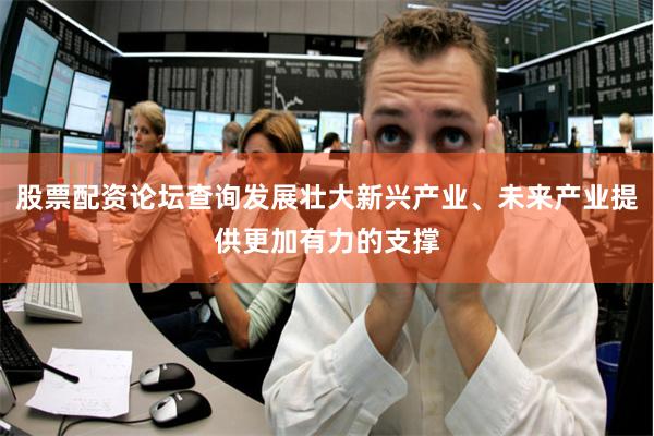 股票配资论坛查询发展壮大新兴产业、未来产业提供更加有力的支撑