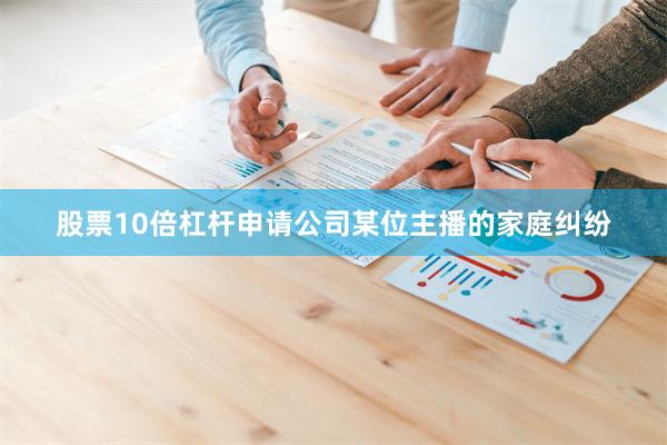 股票10倍杠杆申请公司某位主播的家庭纠纷