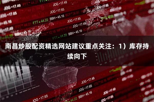 南昌炒股配资精选网站建议重点关注：1）库存持续向下