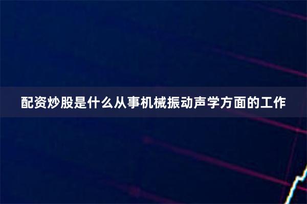 配资炒股是什么从事机械振动声学方面的工作