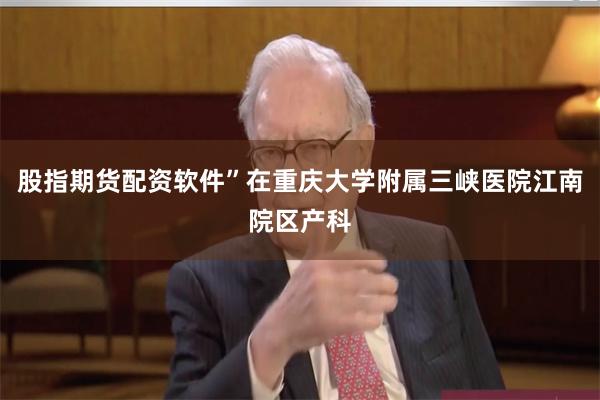 股指期货配资软件”在重庆大学附属三峡医院江南院区产科