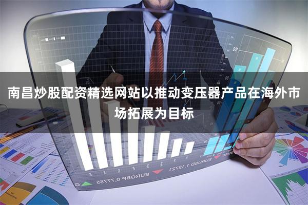 南昌炒股配资精选网站以推动变压器产品在海外市场拓展为目标