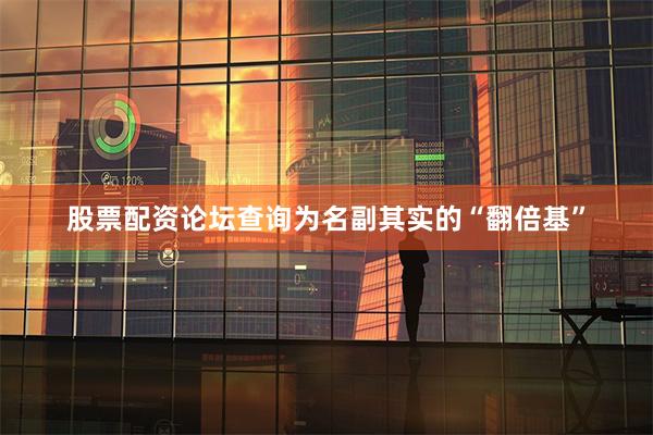 股票配资论坛查询为名副其实的“翻倍基”