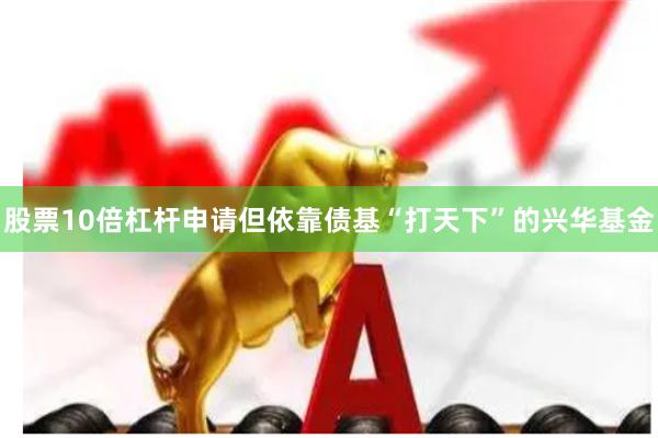 股票10倍杠杆申请但依靠债基“打天下”的兴华基金
