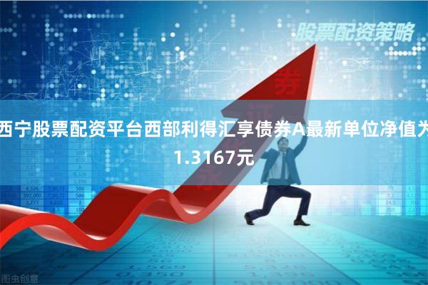 西宁股票配资平台西部利得汇享债券A最新单位净值为1.3167