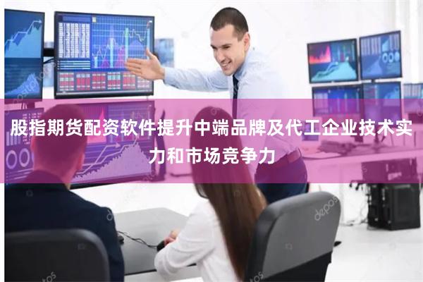 股指期货配资软件提升中端品牌及代工企业技术实力和市场竞争力