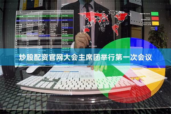 炒股配资官网大会主席团举行第一次会议